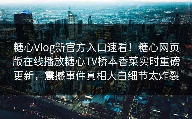 糖心Vlog新官方入口速看！糖心网页版在线播放糖心TV桥本香菜实时重磅更新，震撼事件真相大白细节太炸裂