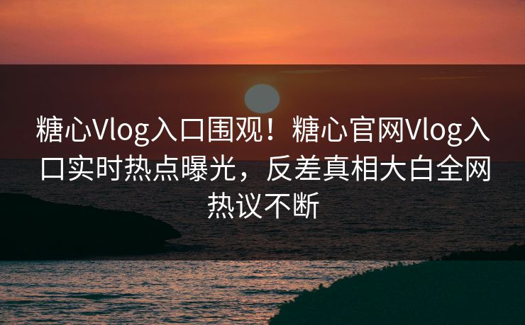 糖心Vlog入口围观！糖心官网Vlog入口实时热点曝光，反差真相大白全网热议不断