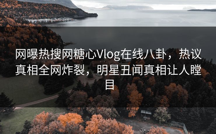 网曝热搜网糖心Vlog在线八卦，热议真相全网炸裂，明星丑闻真相让人瞠目