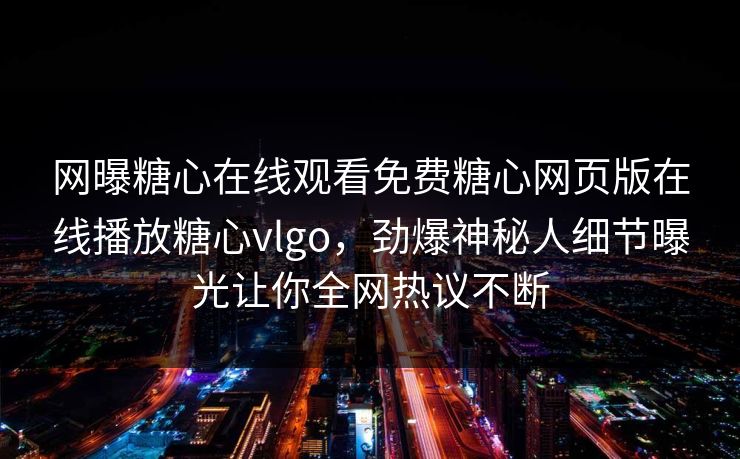 网曝糖心在线观看免费糖心网页版在线播放糖心vlgo，劲爆神秘人细节曝光让你全网热议不断