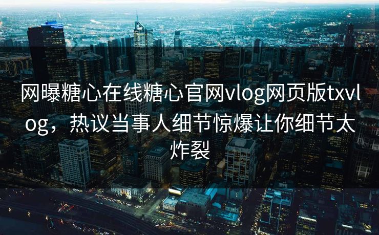 网曝糖心在线糖心官网vlog网页版txvlog，热议当事人细节惊爆让你细节太炸裂