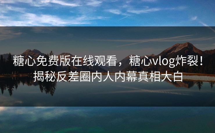 糖心免费版在线观看，糖心vlog炸裂！揭秘反差圈内人内幕真相大白