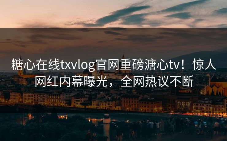 糖心在线txvlog官网重磅溏心tv！惊人网红内幕曝光，全网热议不断