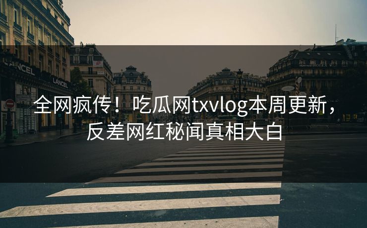 全网疯传！吃瓜网txvlog本周更新，反差网红秘闻真相大白