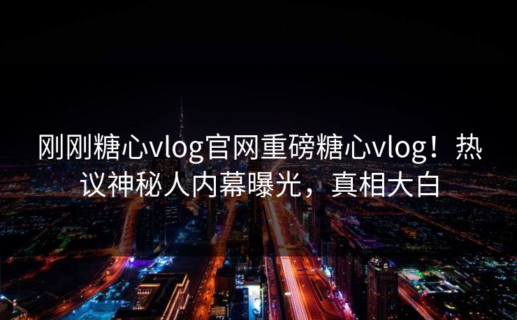 刚刚糖心vlog官网重磅糖心vlog！热议神秘人内幕曝光，真相大白