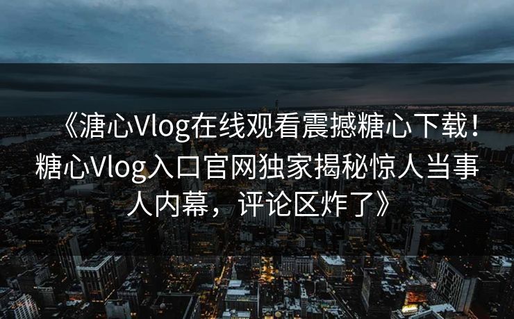 《溏心Vlog在线观看震撼糖心下载！糖心Vlog入口官网独家揭秘惊人当事人内幕，评论区炸了》