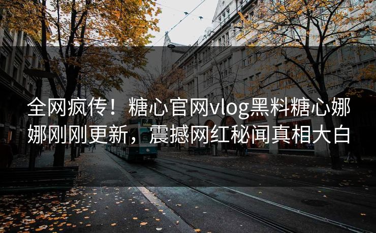 全网疯传！糖心官网vlog黑料糖心娜娜刚刚更新，震撼网红秘闻真相大白