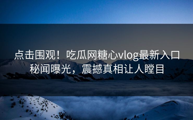 点击围观！吃瓜网糖心vlog最新入口秘闻曝光，震撼真相让人瞠目