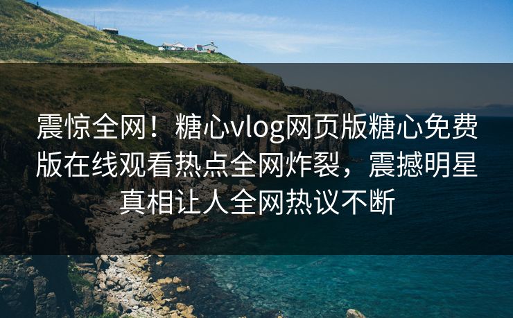 震惊全网！糖心vlog网页版糖心免费版在线观看热点全网炸裂，震撼明星真相让人全网热议不断