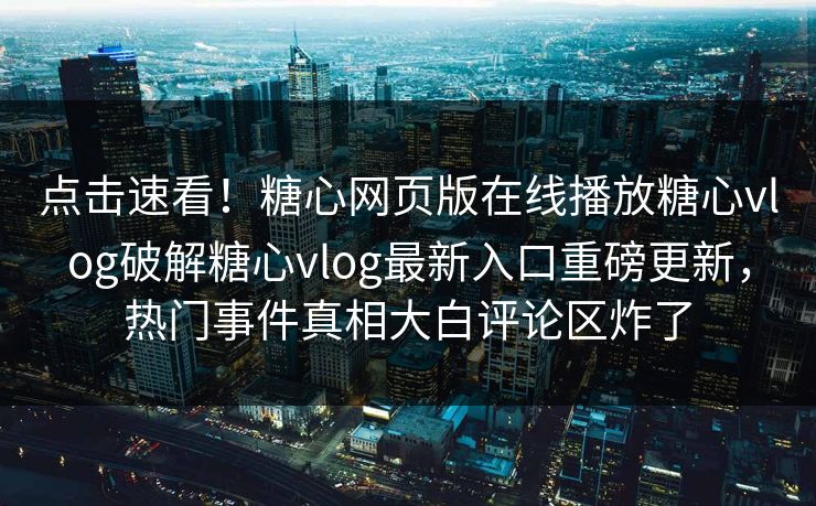 点击速看！糖心网页版在线播放糖心vlog破解糖心vlog最新入口重磅更新，热门事件真相大白评论区炸了