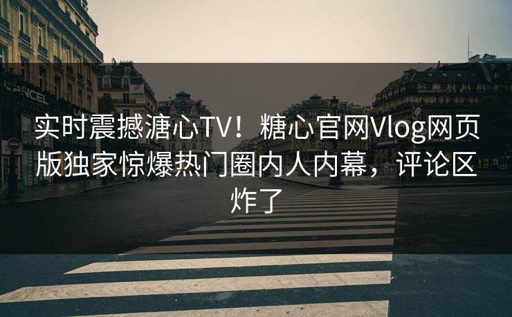 实时震撼溏心TV！糖心官网Vlog网页版独家惊爆热门圈内人内幕，评论区炸了