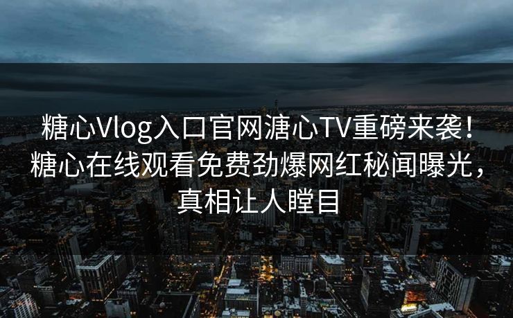 糖心Vlog入口官网溏心TV重磅来袭！糖心在线观看免费劲爆网红秘闻曝光，真相让人瞠目