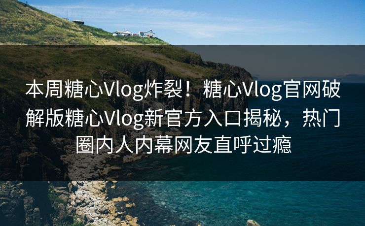 本周糖心Vlog炸裂！糖心Vlog官网破解版糖心Vlog新官方入口揭秘，热门圈内人内幕网友直呼过瘾