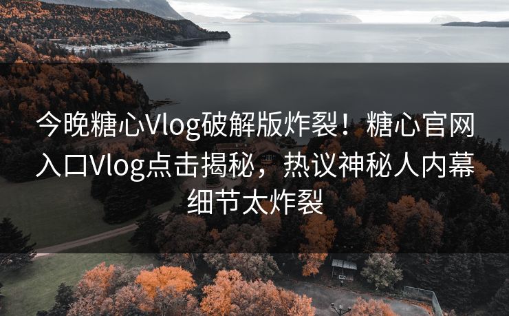 今晚糖心Vlog破解版炸裂！糖心官网入口Vlog点击揭秘，热议神秘人内幕细节太炸裂