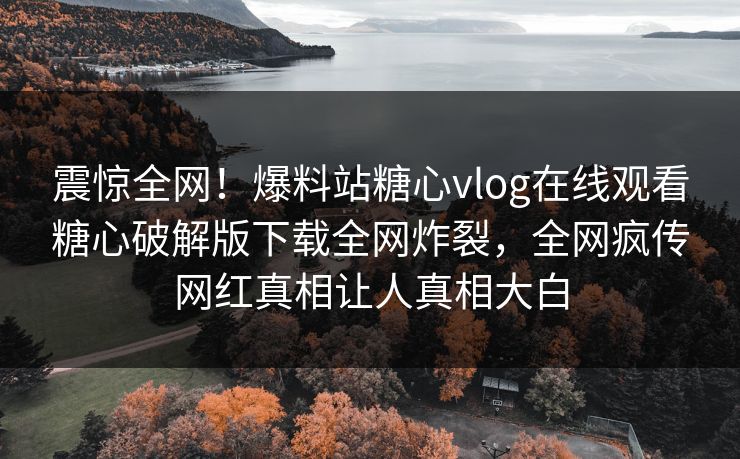 震惊全网！爆料站糖心vlog在线观看糖心破解版下载全网炸裂，全网疯传网红真相让人真相大白