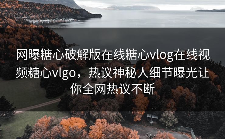 网曝糖心破解版在线糖心vlog在线视频糖心vlgo，热议神秘人细节曝光让你全网热议不断