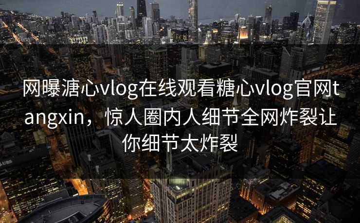 网曝溏心vlog在线观看糖心vlog官网tangxin，惊人圈内人细节全网炸裂让你细节太炸裂