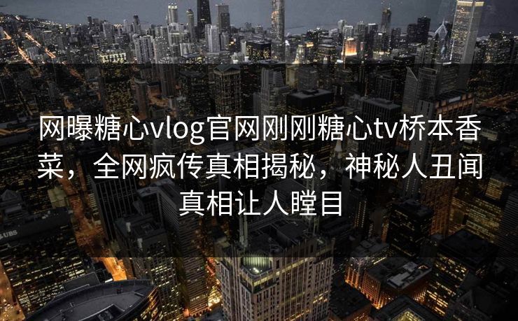 网曝糖心vlog官网刚刚糖心tv桥本香菜，全网疯传真相揭秘，神秘人丑闻真相让人瞠目