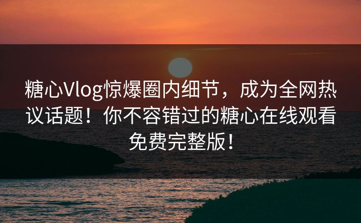 糖心Vlog惊爆圈内细节，成为全网热议话题！你不容错过的糖心在线观看免费完整版！