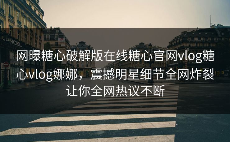 网曝糖心破解版在线糖心官网vlog糖心vlog娜娜，震撼明星细节全网炸裂让你全网热议不断
