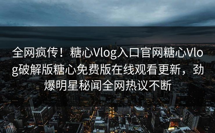 全网疯传！糖心Vlog入口官网糖心Vlog破解版糖心免费版在线观看更新，劲爆明星秘闻全网热议不断
