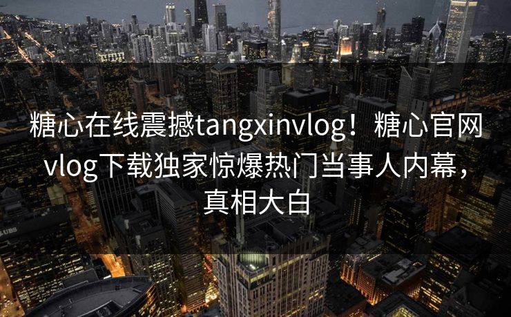 糖心在线震撼tangxinvlog！糖心官网vlog下载独家惊爆热门当事人内幕，真相大白