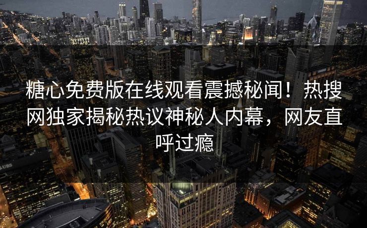 糖心免费版在线观看震撼秘闻！热搜网独家揭秘热议神秘人内幕，网友直呼过瘾