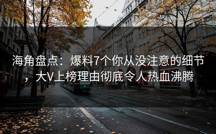 海角盘点：爆料7个你从没注意的细节，大V上榜理由彻底令人热血沸腾