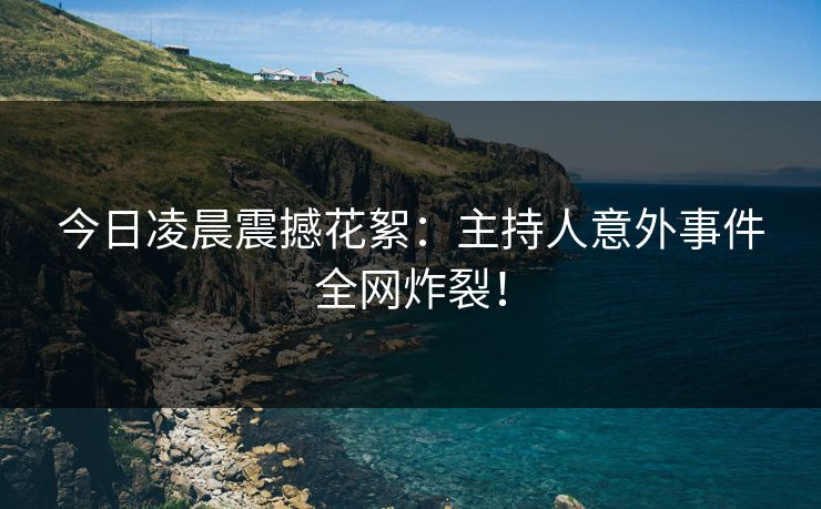 今日凌晨震撼花絮：主持人意外事件全网炸裂！
