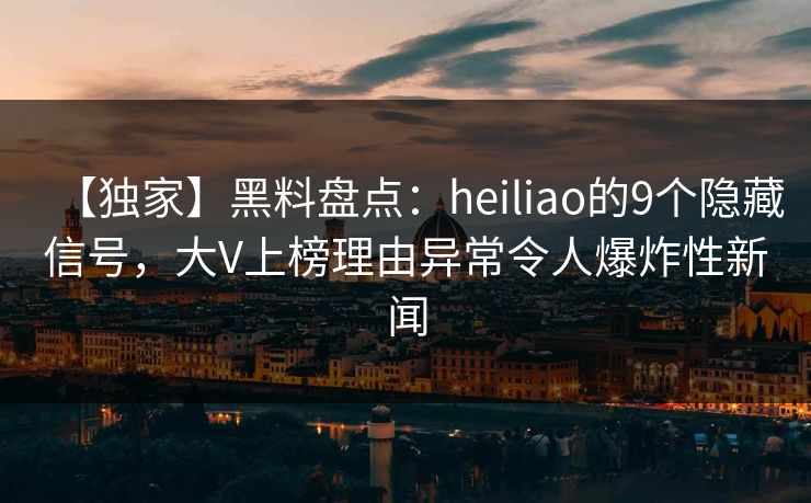 【独家】黑料盘点：heiliao的9个隐藏信号，大V上榜理由异常令人爆炸性新闻
