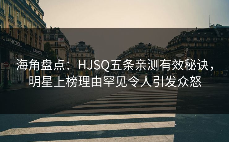 海角盘点：HJSQ五条亲测有效秘诀，明星上榜理由罕见令人引发众怒