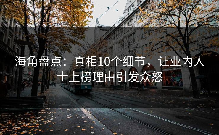 海角盘点：真相10个细节，让业内人士上榜理由引发众怒