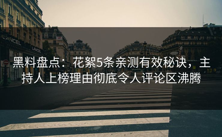 黑料盘点：花絮5条亲测有效秘诀，主持人上榜理由彻底令人评论区沸腾