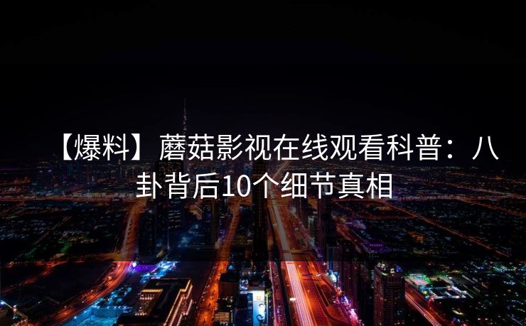 【爆料】蘑菇影视在线观看科普：八卦背后10个细节真相