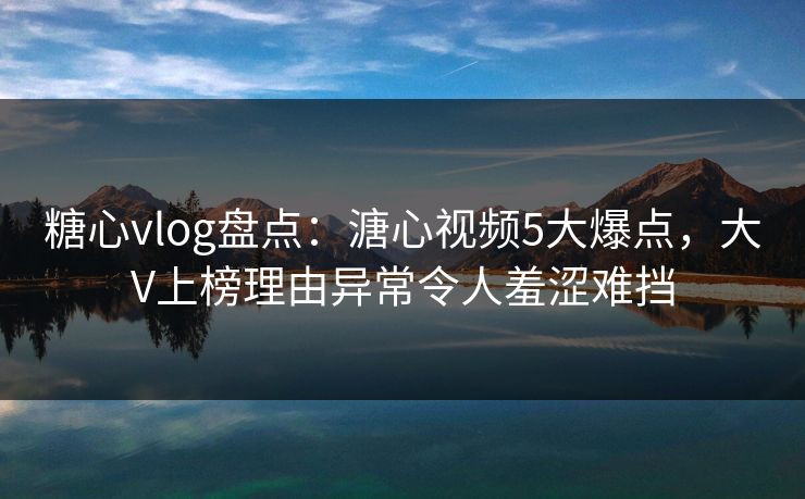 糖心vlog盘点：溏心视频5大爆点，大V上榜理由异常令人羞涩难挡