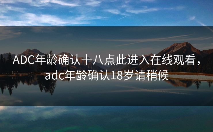 ADC年龄确认十八点此进入在线观看，adc年龄确认18岁请稍候