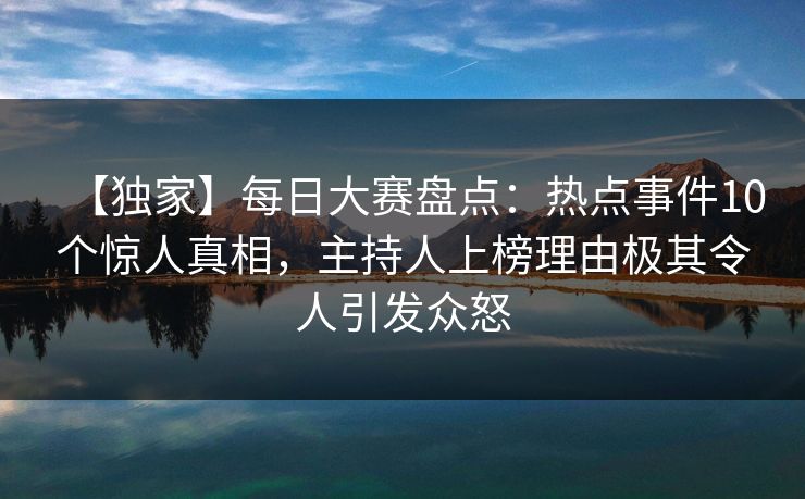 【独家】每日大赛盘点：热点事件10个惊人真相，主持人上榜理由极其令人引发众怒