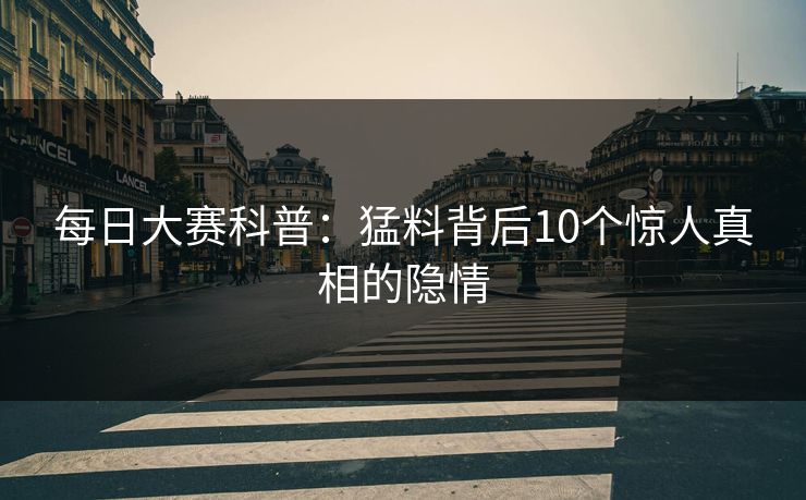 每日大赛科普：猛料背后10个惊人真相的隐情