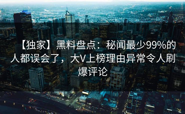 【独家】黑料盘点：秘闻最少99%的人都误会了，大V上榜理由异常令人刷爆评论