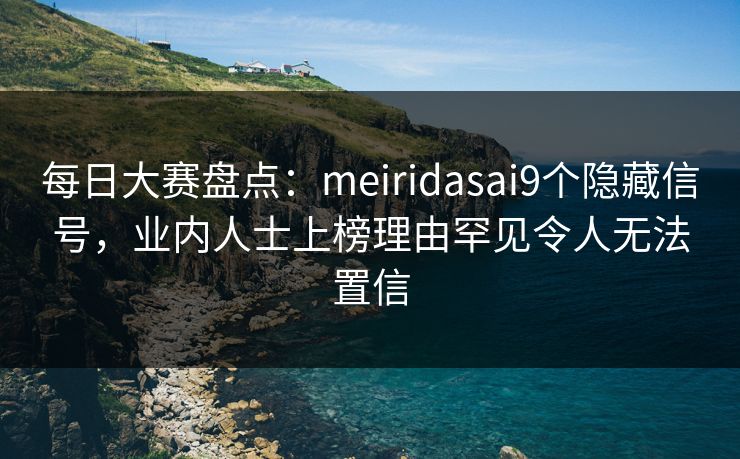 每日大赛盘点：meiridasai9个隐藏信号，业内人士上榜理由罕见令人无法置信