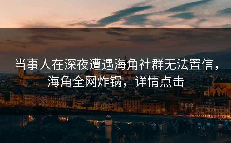 当事人在深夜遭遇海角社群无法置信，海角全网炸锅，详情点击