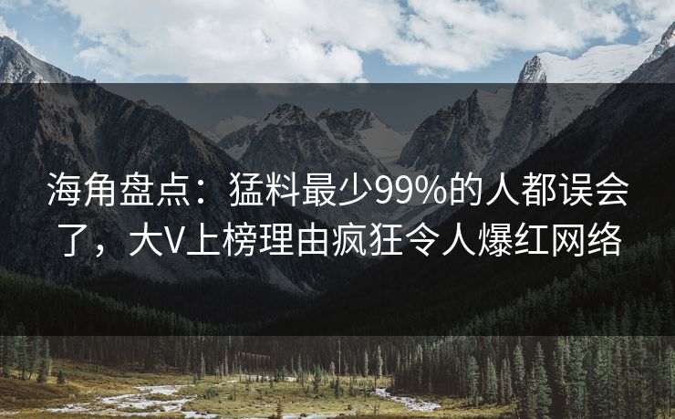 海角盘点：猛料最少99%的人都误会了，大V上榜理由疯狂令人爆红网络