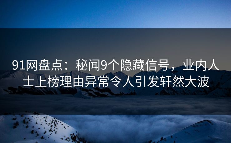 91网盘点：秘闻9个隐藏信号，业内人士上榜理由异常令人引发轩然大波
