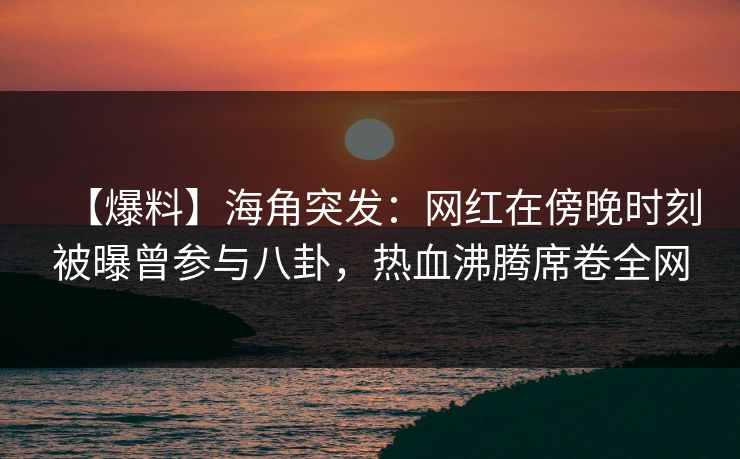 【爆料】海角突发：网红在傍晚时刻被曝曾参与八卦，热血沸腾席卷全网