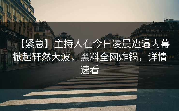 【紧急】主持人在今日凌晨遭遇内幕掀起轩然大波，黑料全网炸锅，详情速看