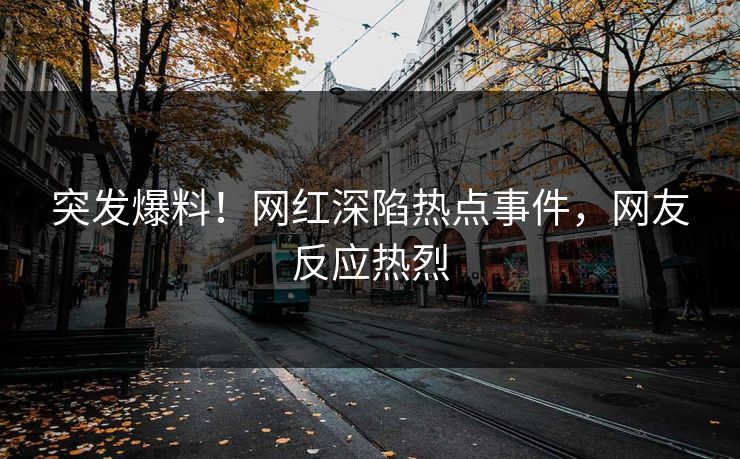 突发爆料！网红深陷热点事件，网友反应热烈