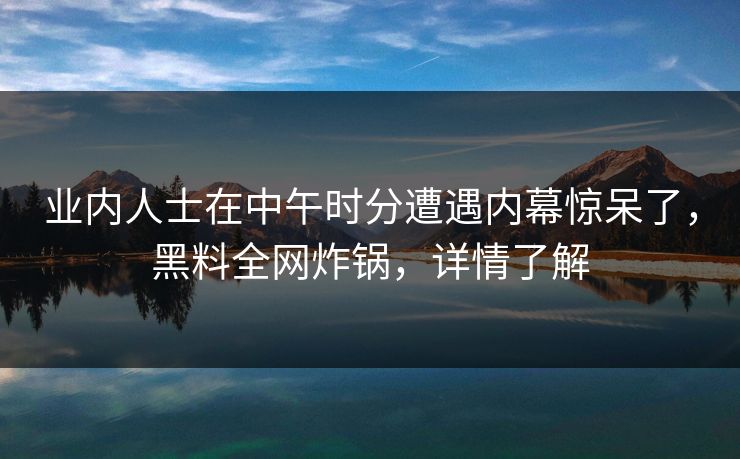 业内人士在中午时分遭遇内幕惊呆了，黑料全网炸锅，详情了解