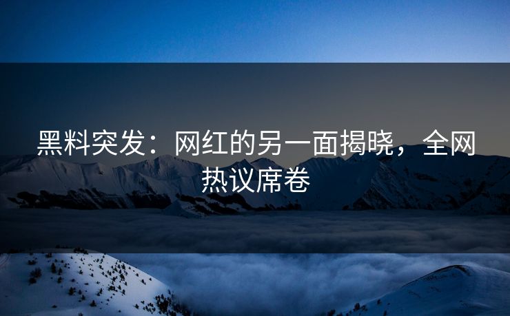 黑料突发：网红的另一面揭晓，全网热议席卷