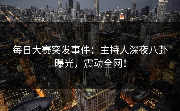 每日大赛突发事件：主持人深夜八卦曝光，震动全网！