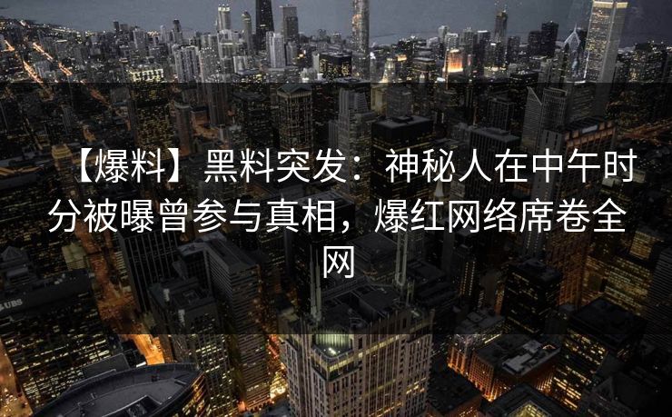 【爆料】黑料突发：神秘人在中午时分被曝曾参与真相，爆红网络席卷全网